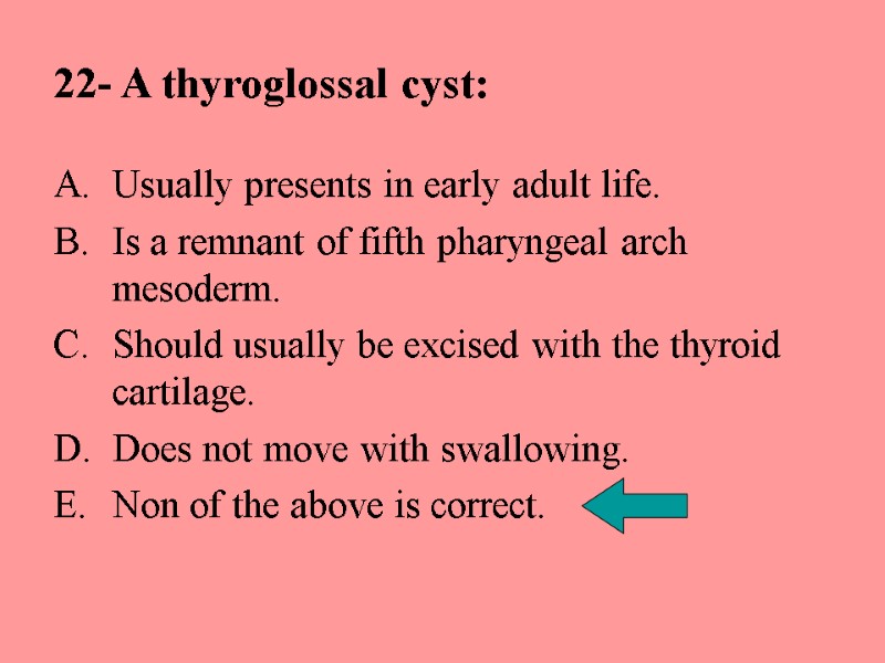 22- A thyroglossal cyst: Usually presents in early adult life. Is a remnant of